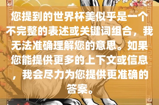 您提到的世界杯美似乎是一个不完整的表述或关键词组合，我无法准确理解您的意思。如果您能提供更多的上下文或信息，我会尽力为您提供更准确的答案。