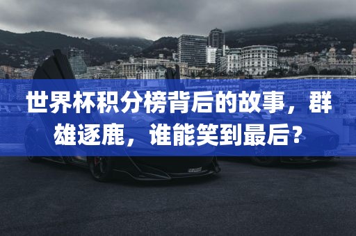 世界杯积分榜背后的故事，群雄逐鹿，谁能笑到最后？