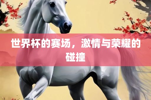 世界杯的赛场，激情与荣耀的碰撞