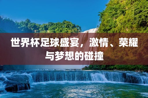 世界杯足球盛宴，激情、荣耀与梦想的碰撞