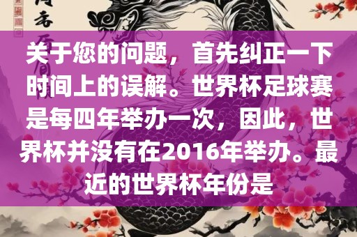 关于您的问题，首先纠正一下时间上的误解。世界杯足球赛是每四年举办一次，因此，世界杯并没有在2016年举办。最近的世界杯年份是