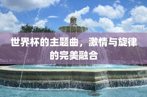 世界杯的主题曲，激情与旋律的完美融合