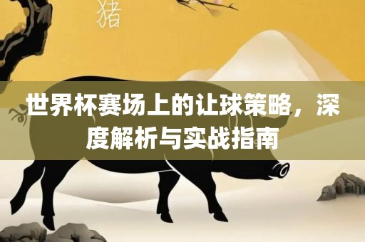 世界杯赛场上的让球策略，深度解析与实战指南