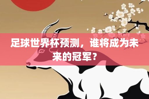 足球世界杯预测，谁将成为未来的冠军？