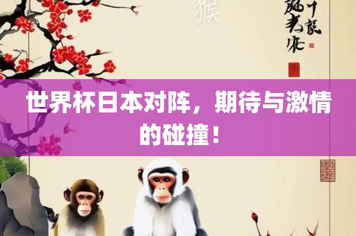 世界杯日本对阵，期待与激情的碰撞！