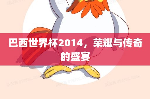 巴西世界杯2014，荣耀与传奇的盛宴