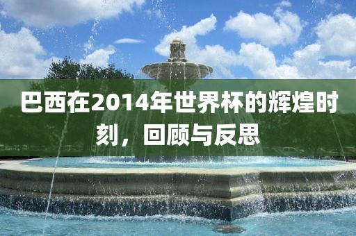 巴西在2014年世界杯的辉煌时刻，回顾与反思