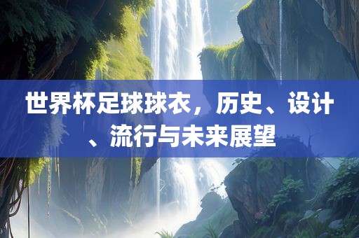 世界杯足球球衣，历史、设计、流行与未来展望