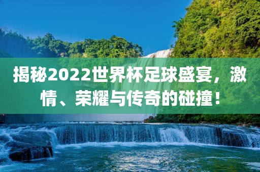 揭秘2022世界杯足球盛宴，激情、荣耀与传奇的碰撞！