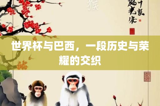 世界杯与巴西，一段历史与荣耀的交织
