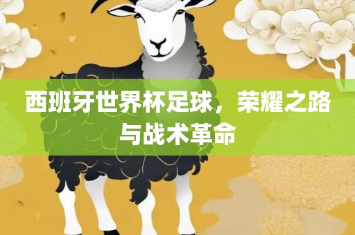 西班牙世界杯足球，荣耀之路与战术革命