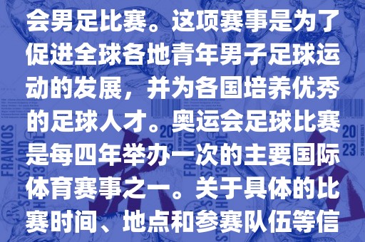 奥运足球世界杯通常指的是国际足联组织的U-23男子足球锦标赛，也就是人们常说的奥运会男足比赛。这项赛事是为了促进全球各地青年男子足球运动的发展，并为各国培养优秀的足球人才。奥运会足球比赛是每四年举办一次的主要国际体育赛事之一。关于具体的比赛时间、地点和参赛队伍等信息，可以关注国际足联的官方网站或者各大体育新闻网站以获取最新资讯。