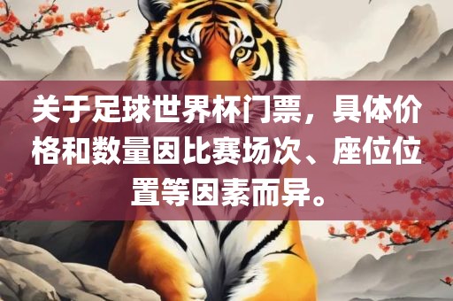 关于足球世界杯门票，具体价格和数量因比赛场次、座位位置等因素而异。