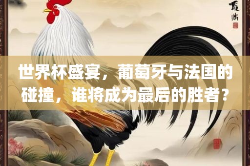 世界杯盛宴，葡萄牙与法国的碰撞，谁将成为最后的胜者？