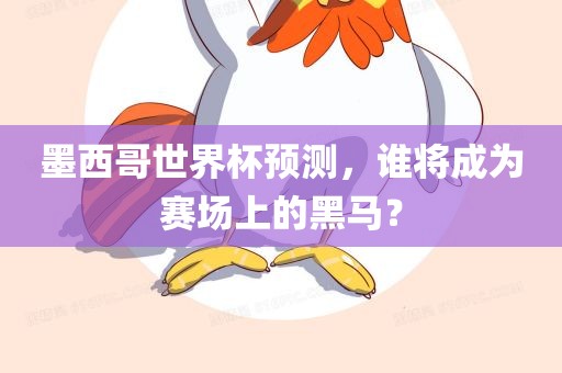 墨西哥世界杯预测，谁将成为赛场上的黑马？