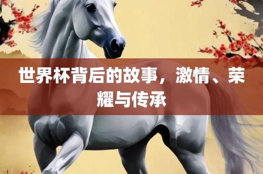 世界杯背后的故事，激情、荣耀与传承