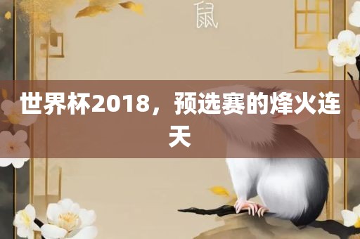 世界杯2018，预选赛的烽火连天