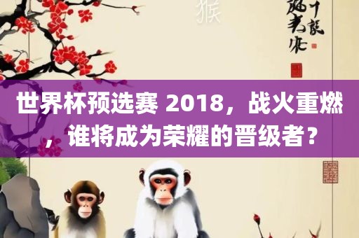 世界杯预选赛 2018，战火重燃，谁将成为荣耀的晋级者？