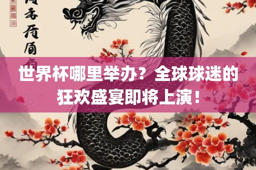 世界杯哪里举办？全球球迷的狂欢盛宴即将上演！