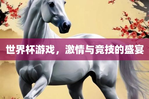 世界杯游戏，激情与竞技的盛宴