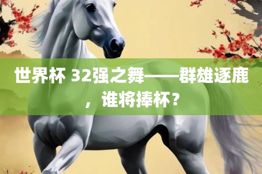 世界杯 32强之舞——群雄逐鹿，谁将捧杯？