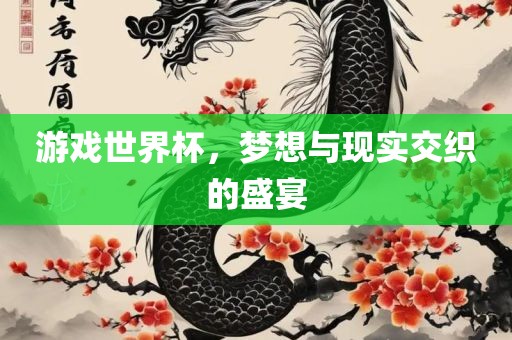 游戏世界杯，梦想与现实交织的盛宴