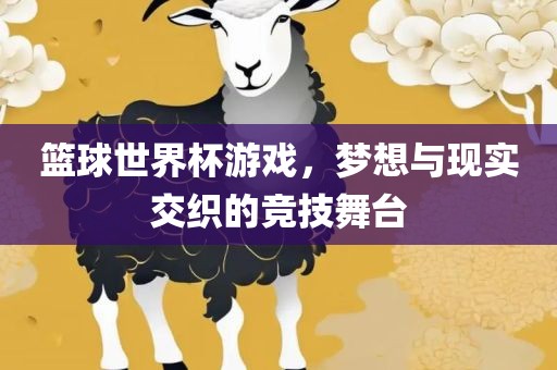 篮球世界杯游戏，梦想与现实交织的竞技舞台
