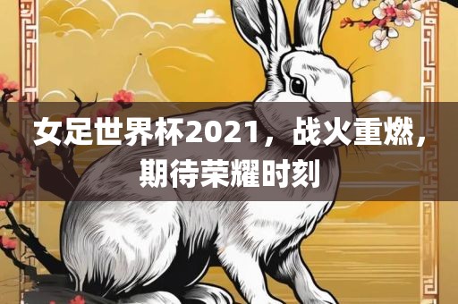 女足世界杯2021，战火重燃，期待荣耀时刻