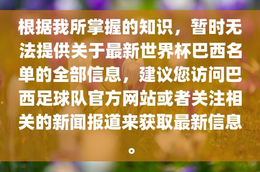根据我所掌握的知识，暂时无法提供关于最新世界杯巴西名单的全部信息，建议您访问巴西足球队官方网站或者关注相关的新闻报道来获取最新信息。