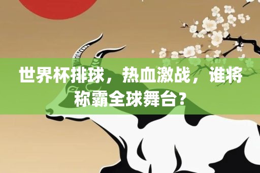 世界杯排球，热血激战，谁将称霸全球舞台？眉山市正发家政服务有限公司
