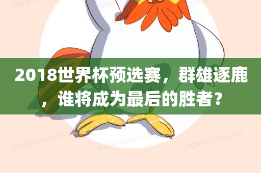 2018世界杯预选赛，群雄逐鹿，谁将成为最后的胜者？