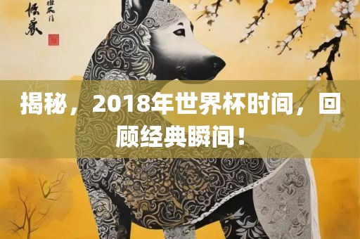 揭秘，2018年世界杯时间，回顾经典瞬间！