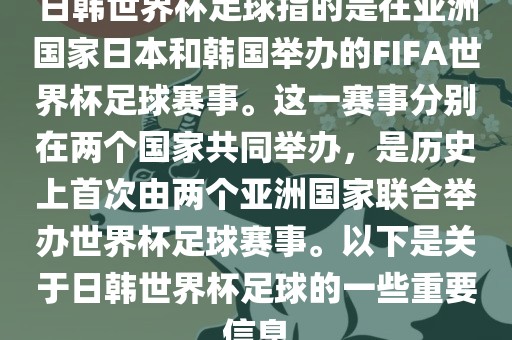 日韩世界杯足球指的是在亚洲国家日本和韩国举办的FIFA世界杯足球赛事。这一赛事分别在两个国家共同举办，是历史上首次由两个亚洲国家联合举办世界杯足球赛事。以下是关于日韩世界杯足球的一些重要信息
