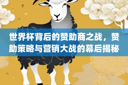 世界杯背后的赞助商之战，赞助策略与营销大战的幕后揭秘