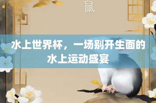 水上世界杯，一场别开生面的水上运动盛宴
