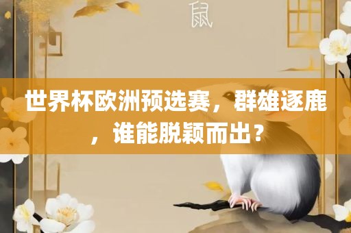 世界杯欧洲预选赛，群雄逐鹿，谁能脱颖而出？