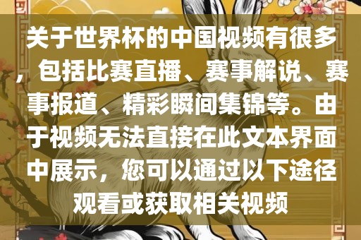 关于世界杯的中国视频有很多，包括比赛直播、赛事解说、赛事报道、精彩瞬间集锦等。由于视频无法直接在此文本界面中展示，您可以通过以下途径观看或获取相关视频