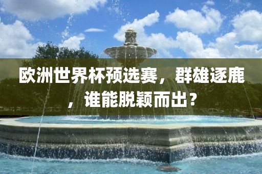 欧洲世界杯预选赛，群雄逐鹿，谁能脱颖而出？