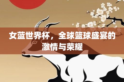 女蓝世界杯，全球篮球盛宴的激情与荣耀