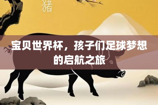 宝贝世界杯，孩子们足球梦想的启航之旅