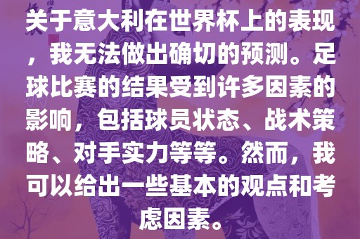 关于意大利在世界杯上的表现，我无法做出确切的预测。足球比赛的结果受到许多因素的影响，包括球员状态、战术策略、对手实力等等。然而，我可以给出一些基本的观点和考虑因素。