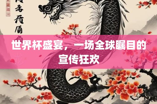 世界杯盛宴，一场全球瞩目的宣传狂欢