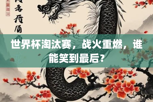 世界杯淘汰赛，战火重燃，谁能笑到最后？
