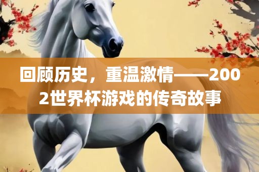回顾历史，重温激情——2002世界杯游戏的传奇故事
