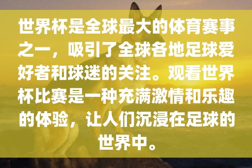 世界杯是全球最大的体育赛事之一，吸引了全球各地足球爱好者和球迷的关注。观看世界杯比赛是一种充满激情和乐趣的体验，让人们沉浸在足球的世界中。