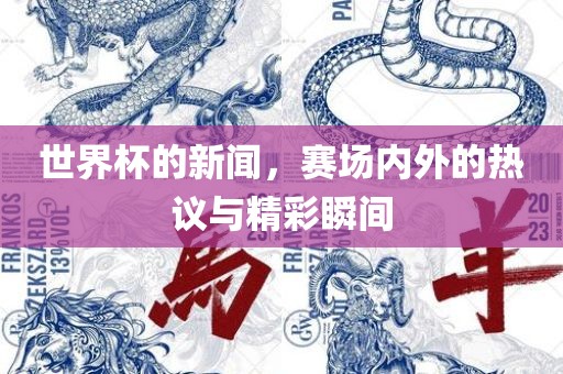 世界杯的新闻，赛场内外的热议与精彩瞬间
