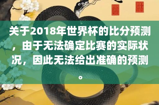 关于2018年世界杯的比分预测，由于无法确定比赛的实际状况，因此无法给出准确的预测。