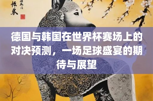 德国与韩国在世界杯赛场上的对决预测，一场足球盛宴的期待与展望