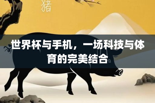世界杯与手机，一场科技与体育的完美结合