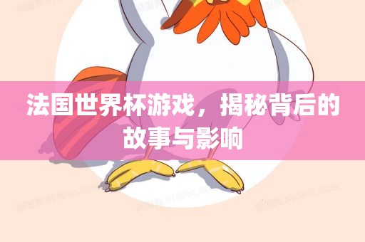 法国世界杯游戏，揭秘背后的故事与影响